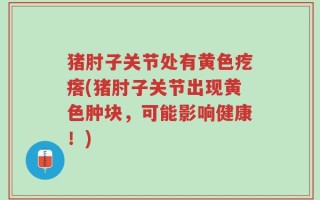 猪肘子关节处有黄色疙瘩(猪肘子关节出现黄色肿块，可能影响健康！)