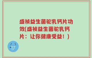 盛祯益生菌驼乳钙片功效(盛祯益生菌驼乳钙片：让你健康受益！)