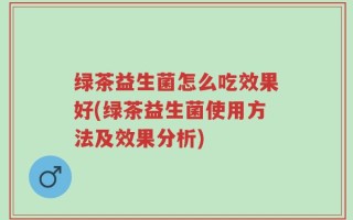 绿茶益生菌怎么吃效果好(绿茶益生菌使用方法及效果分析)