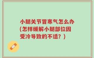 小腿关节冒寒气怎么办(怎样缓解小腿部位因受冷导致的不适？)