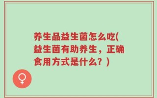 养生品益生菌怎么吃(益生菌有助养生，正确食用方式是什么？)