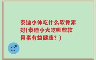 泰迪小体吃什么软骨素好(泰迪小犬吃哪些软骨素有益健康？)