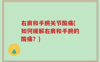 右肩和手腕关节酸痛(如何缓解右肩和手腕的酸痛？)