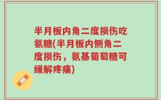 半月板内角二度损伤吃氨糖(半月板内侧角二度损伤，氨基葡萄糖可缓解疼痛)