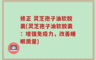 修正 灵芝孢子油软胶囊(灵芝孢子油软胶囊：增强免疫力，改善睡眠质量)