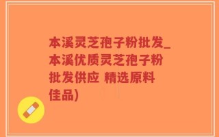 本溪灵芝孢子粉批发_本溪优质灵芝孢子粉 批发供应 精选原料 佳品)