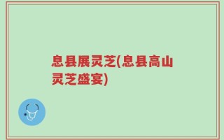 息县展灵芝(息县高山灵芝盛宴)