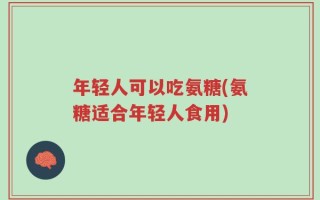 年轻人可以吃氨糖(氨糖适合年轻人食用)