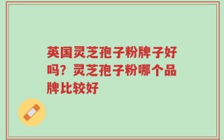 英国灵芝孢子粉牌子好吗？灵芝孢子粉哪个品牌比较好