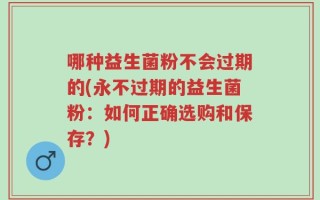 哪种益生菌粉不会过期的(永不过期的益生菌粉：如何正确选购和保存？)