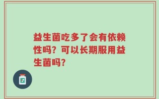 益生菌吃多了会有依赖性吗？可以长期服用益生菌吗？