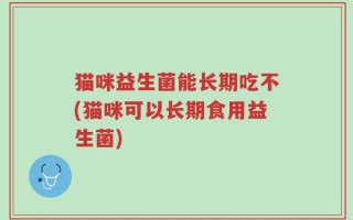 猫咪益生菌能长期吃不(猫咪可以长期食用益生菌)