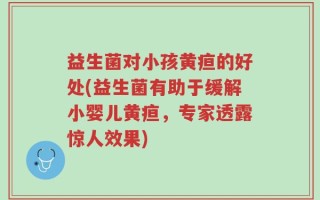 益生菌对小孩黄疸的好处(益生菌有助于缓解小婴儿黄疸，专家透露惊人效果)
