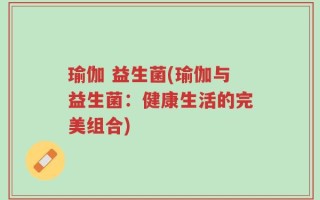 瑜伽 益生菌(瑜伽与益生菌：健康生活的完美组合)