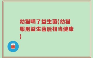 幼猫喝了益生菌(幼猫服用益生菌后相当健康)