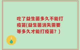 吃了益生菌多久不能打疫苗(益生菌消失需要等多久才能打疫苗？)