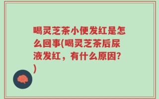 喝灵芝茶小便发红是怎么回事(喝灵芝茶后尿液发红，有什么原因？)