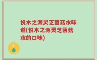悦木之源灵芝菌菇水味道(悦木之源灵芝菌菇水的口味)