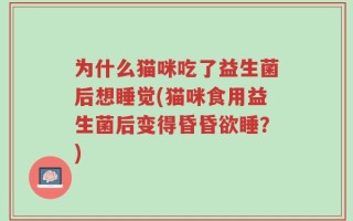 为什么猫咪吃了益生菌后想睡觉(猫咪食用益生菌后变得昏昏欲睡？)
