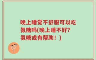 晚上睡觉不舒服可以吃氨糖吗(晚上睡不好？氨糖或有帮助！)