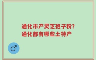 通化市产灵芝孢子粉？通化都有哪些土特产