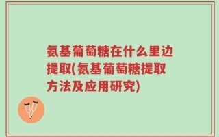 氨基葡萄糖在什么里边提取(氨基葡萄糖提取方法及应用研究)