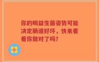 你的喝益生菌姿势可能决定肠道好坏，快来看看你做对了吗？