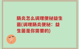 肠炎怎么调理便秘益生菌(调理肠炎便秘：益生菌是你需要的)