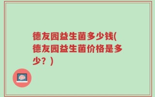 德友园益生菌多少钱(德友园益生菌价格是多少？)