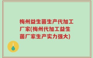 梅州益生菌生产代加工厂家(梅州代加工益生菌厂家生产实力强大)