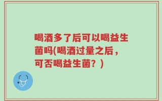 喝酒多了后可以喝益生菌吗(喝酒过量之后，可否喝益生菌？)