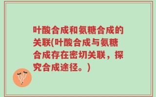 叶酸合成和氨糖合成的关联(叶酸合成与氨糖合成存在密切关联，探究合成途径。)