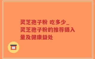 灵芝孢子粉 吃多少_灵芝孢子粉的推荐摄入量及健康益处