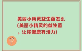 美丽小精灵益生菌怎么(美丽小精灵的益生菌，让你健康有活力)