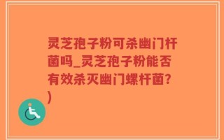 灵芝孢子粉可杀幽门杆菌吗_灵芝孢子粉能否有效杀灭幽门螺杆菌？)