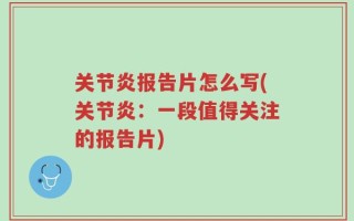 关节炎报告片怎么写(关节炎：一段值得关注的报告片)