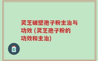 灵芝破壁孢子粉主治与功效 (灵芝孢子粉的功效和主治)