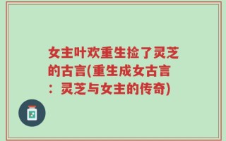 女主叶欢重生捡了灵芝的古言(重生成女古言：灵芝与女主的传奇)