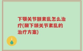 下颚关节额紊乱怎么治疗(颞下颌关节紊乱的治疗方案)