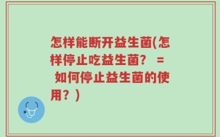怎样能断开益生菌(怎样停止吃益生菌？ = 如何停止益生菌的使用？)