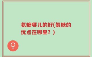 氨糖哪儿的好(氨糖的优点在哪里？)