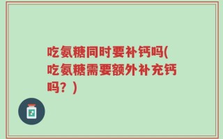 吃氨糖同时要补钙吗(吃氨糖需要额外补充钙吗？)