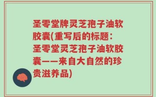 圣零堂牌灵芝孢子油软胶囊(重写后的标题：圣零堂灵芝孢子油软胶囊——来自大自然的珍贵滋养品)