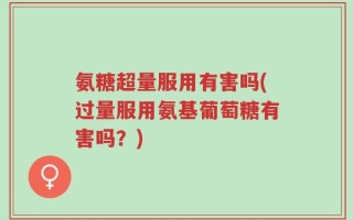 氨糖超量服用有害吗(过量服用氨基葡萄糖有害吗？)
