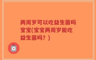 两周岁可以吃益生菌吗宝宝(宝宝两周岁能吃益生菌吗？)