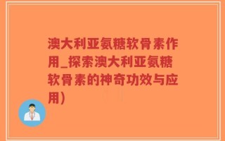 澳大利亚氨糖软骨素作用_探索澳大利亚氨糖软骨素的神奇功效与应用)
