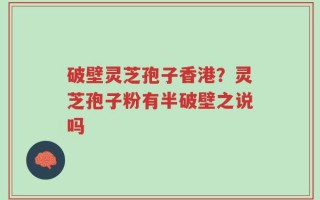 破壁灵芝孢子香港？灵芝孢子粉有半破壁之说吗