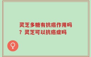 灵芝多糖有抗癌作用吗？灵芝可以抗癌症吗