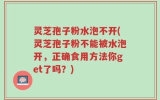 灵芝孢子粉水泡不开(灵芝孢子粉不能被水泡开，正确食用方法你get了吗？)