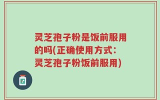 灵芝孢子粉是饭前服用的吗(正确使用方式：灵芝孢子粉饭前服用)